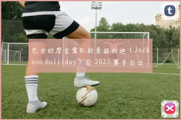 巴尔的摩金莺队新秀赫利迪（Jackson Holliday）在 2025 赛季打出稳健表现