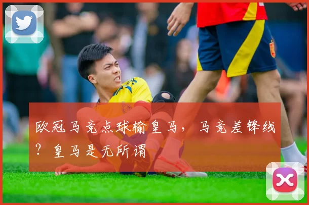 欧冠马竞点球输皇马，马竞差锋线？皇马是无所谓