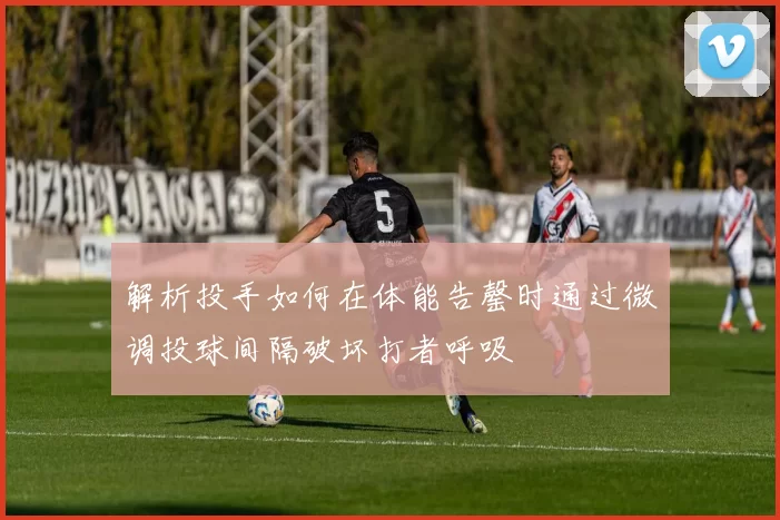 解析投手如何在体能告罄时通过微调投球间隔破坏打者呼吸