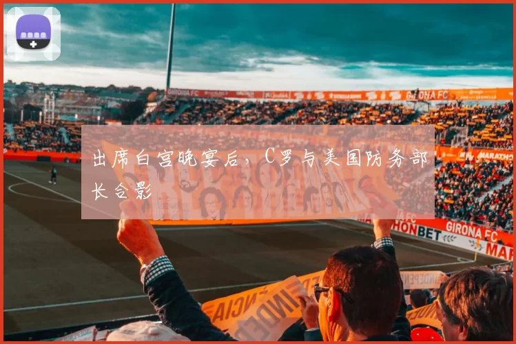 出席白宫晚宴后，C罗与美国防务部长合影