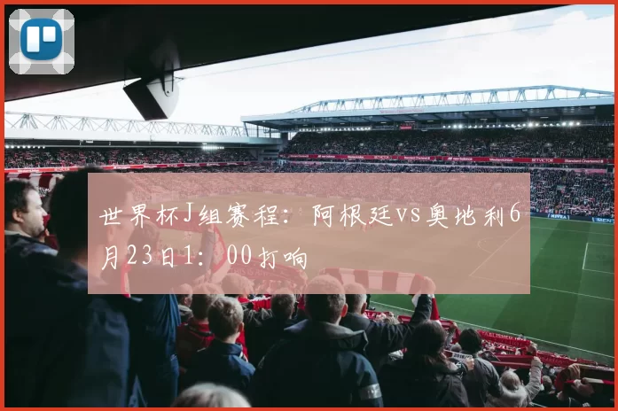 世界杯J组赛程：阿根廷vs奥地利6月23日1：00打响