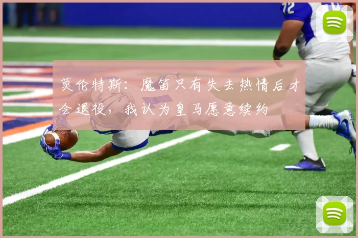 莫伦特斯：魔笛只有失去热情后才会退役，我认为皇马愿意续约