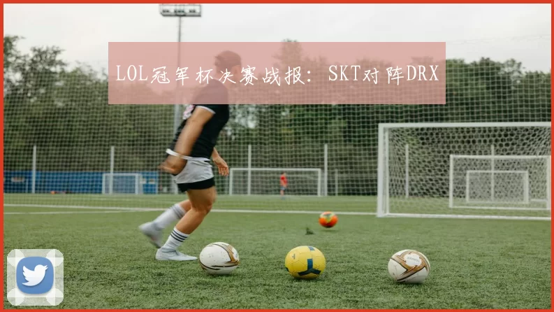 LOL冠军杯决赛战报：SKT对阵DRX