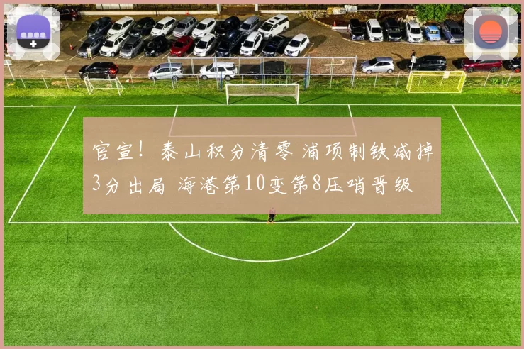 官宣！泰山积分清零 浦项制铁减掉3分出局 海港第10变第8压哨晋级