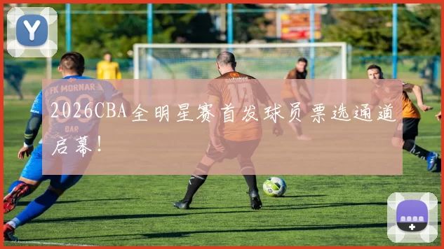 2026CBA全明星赛首发球员票选通道启幕！