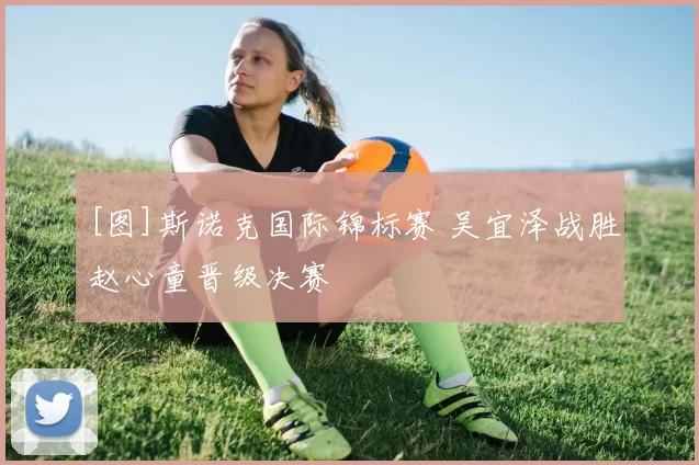 [图]斯诺克国际锦标赛 吴宜泽战胜赵心童晋级决赛