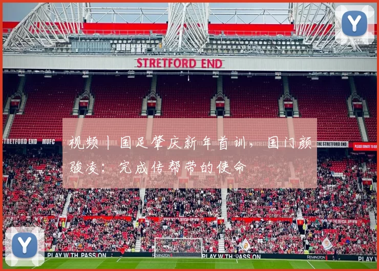 视频丨国足肇庆新年首训，国门颜骏凌：完成传帮带的使命