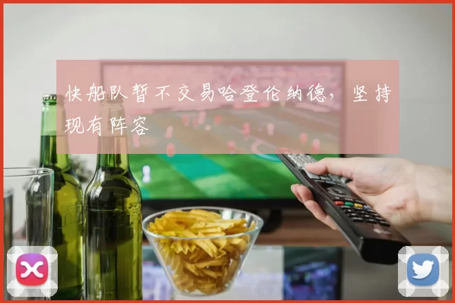 快船队暂不交易哈登伦纳德，坚持现有阵容