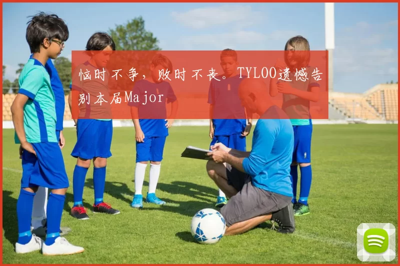 恼时不争，败时不丧。TYLOO遗憾告别本届Major