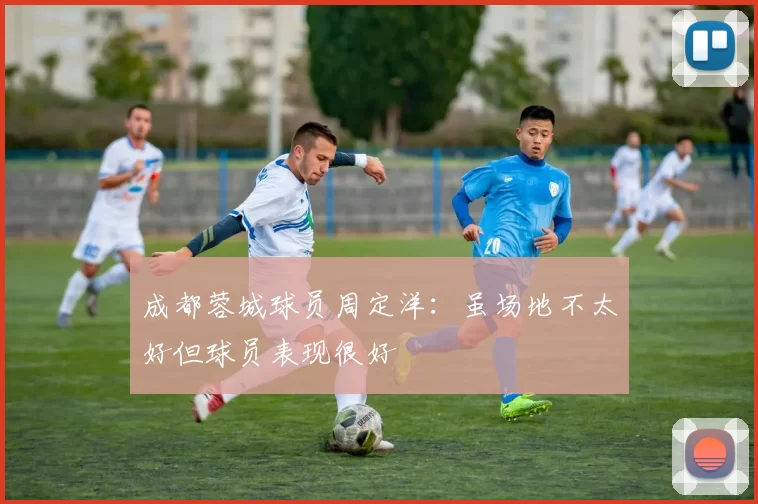 成都蓉城球员周定洋：虽场地不太好但球员表现很好