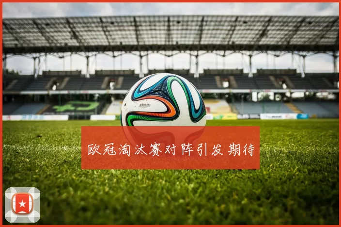 欧冠淘汰赛对阵引发期待