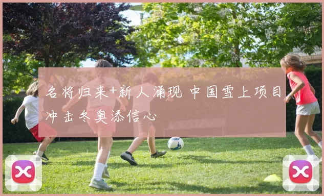 名将归来+新人涌现 中国雪上项目冲击冬奥添信心