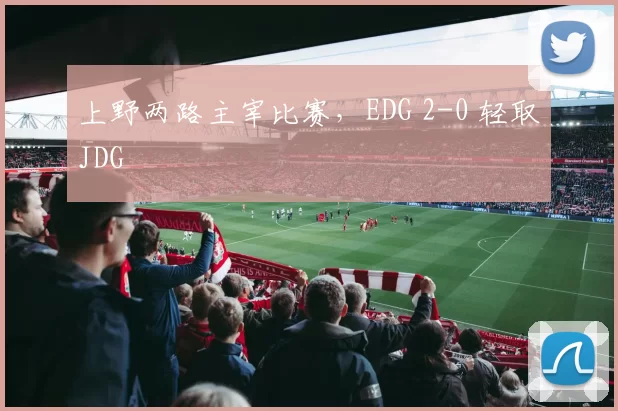 上野两路主宰比赛，EDG 2-0 轻取JDG