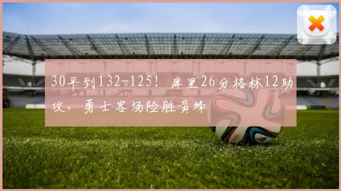 30平到132-125！库里26分格林12助攻，勇士客场险胜黄蜂