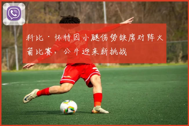 科比·怀特因小腿伤势缺席对阵火箭比赛，公牛迎来新挑战