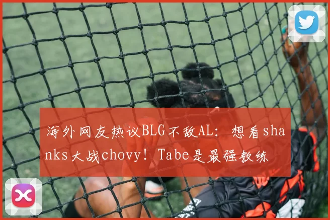 海外网友热议BLG不敌AL：想看shanks大战chovy！Tabe是最强教练