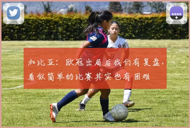 加比亚：欧冠出局后我们有复盘，看似简单的比赛其实也有困难