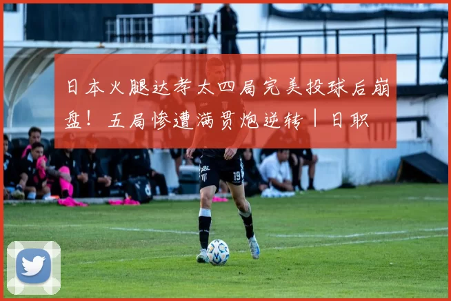 日本火腿达孝太四局完美投球后崩盘！五局惨遭满贯炮逆转｜日职