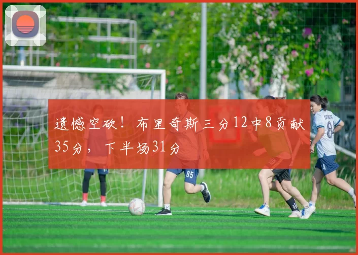 遗憾空砍！布里奇斯三分12中8贡献35分，下半场31分