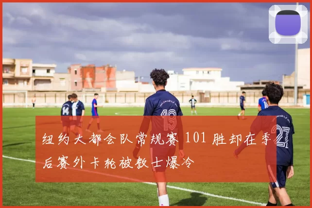 纽约大都会队常规赛 101 胜却在季后赛外卡轮被教士爆冷
