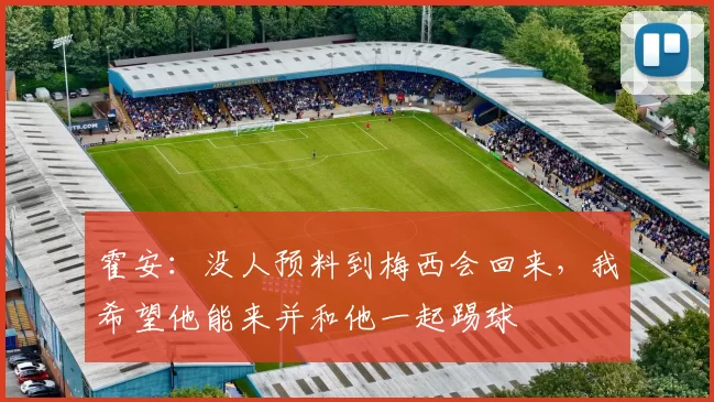 霍安：没人预料到梅西会回来，我希望他能来并和他一起踢球