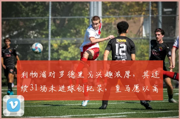利物浦对罗德里戈兴趣浓厚，其连续31场未进球创纪录，皇马愿以高价出售。