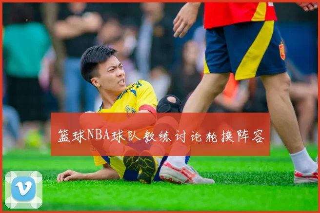 篮球NBA球队教练讨论轮换阵容
