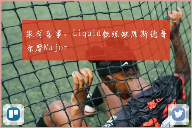 家有喜事，Liquid教练缺席斯德哥尔摩Major