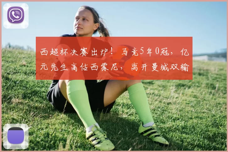 西超杯决赛出炉！马竞5年0冠，亿元先生高估西蒙尼，离开曼城双输