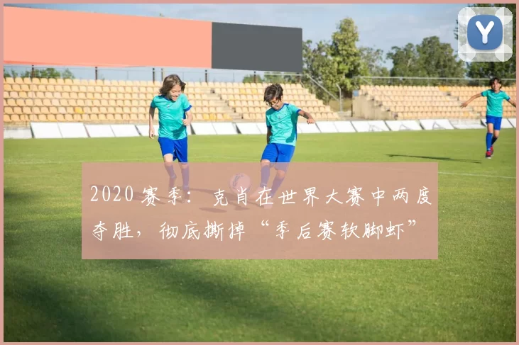 2020 赛季：克肖在世界大赛中两度夺胜，彻底撕掉“季后赛软脚虾”标签