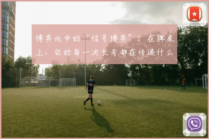 博弈论中的“信号博弈”：在牌桌上，你的每一次长考都在传递什么样的虚假信息？（博弈论视角下的信号博弈：牌桌上每一次长考究竟在释放什么样的误导性信号？）