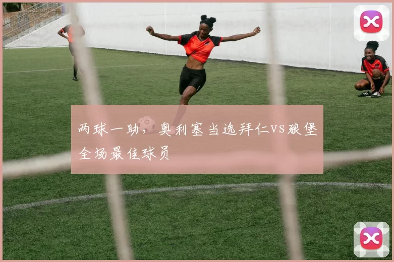 两球一助，奥利塞当选拜仁vs狼堡全场最佳球员