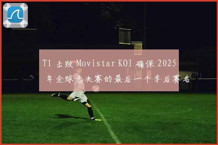 T1 击败 Movistar KOI 确保 2025 年全球总决赛的最后一个季后赛名额