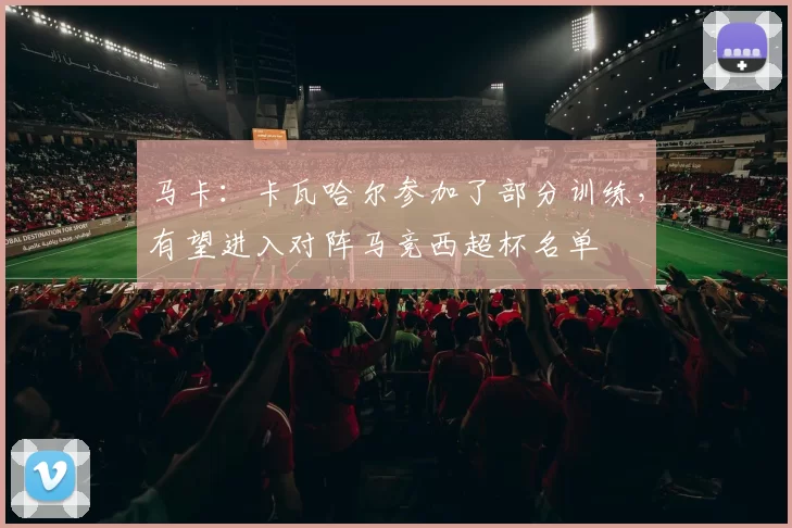 马卡：卡瓦哈尔参加了部分训练，有望进入对阵马竞西超杯名单