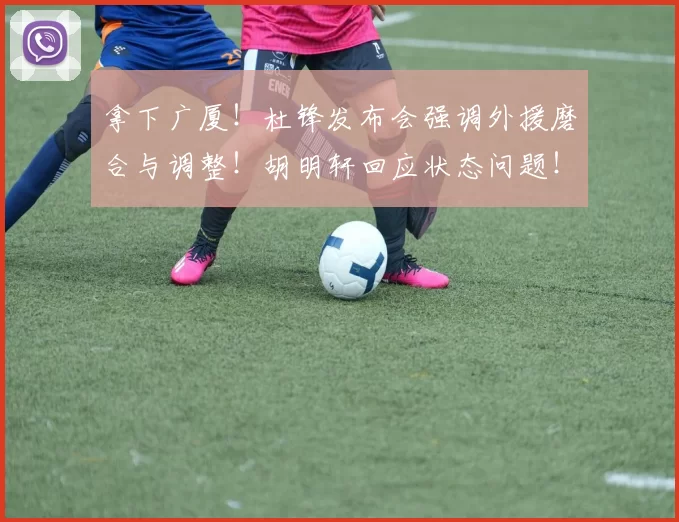 拿下广厦！杜锋发布会强调外援磨合与调整！胡明轩回应状态问题！