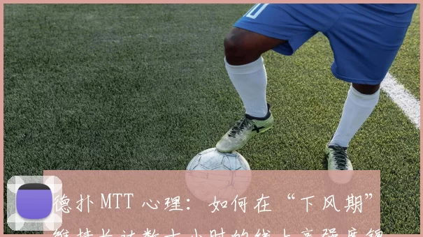 德扑 MTT 心理：如何在“下风期”维持长达数十小时的线上高强度锦标赛？（德州扑克 MTT 心态指南：下风期如何坚持数十小时的高强度线上锦标赛？）