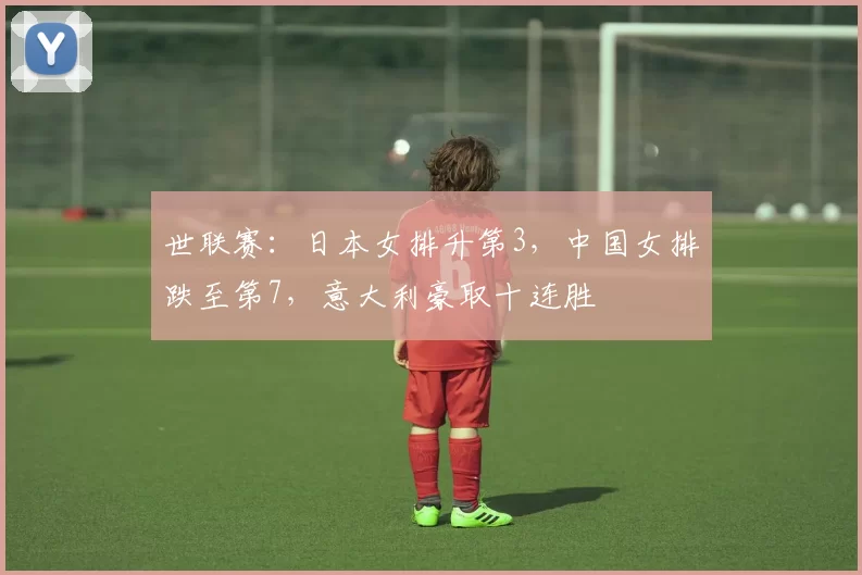 世联赛：日本女排升第3，中国女排跌至第7，意大利豪取十连胜