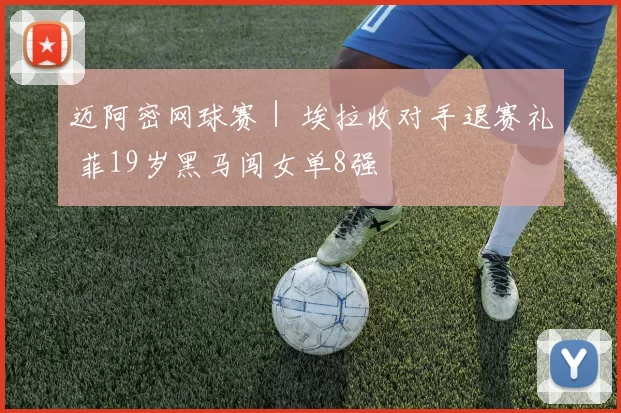 迈阿密网球赛｜ 埃拉收对手退赛礼 菲19岁黑马闯女单8强