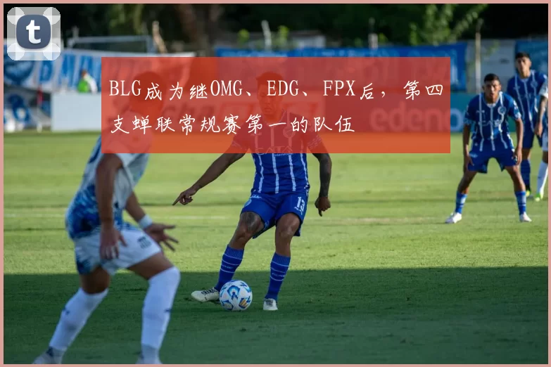 BLG成为继OMG、EDG、FPX后，第四支蝉联常规赛第一的队伍