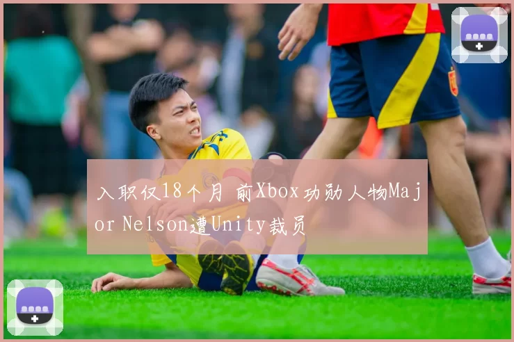 入职仅18个月 前Xbox功勋人物Major Nelson遭Unity裁员