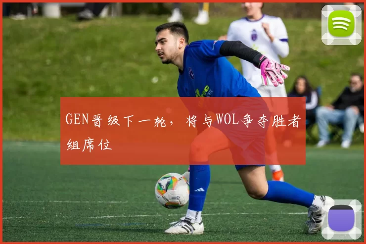 GEN晋级下一轮，将与WOL争夺胜者组席位