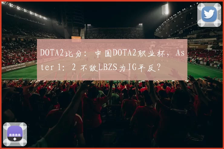 DOTA2比分：中国DOTA2职业杯，Aster 1：2 不敌LBZS为IG平反？