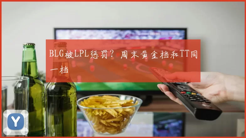 BLG被LPL惩罚？周末黄金档和TT同一档