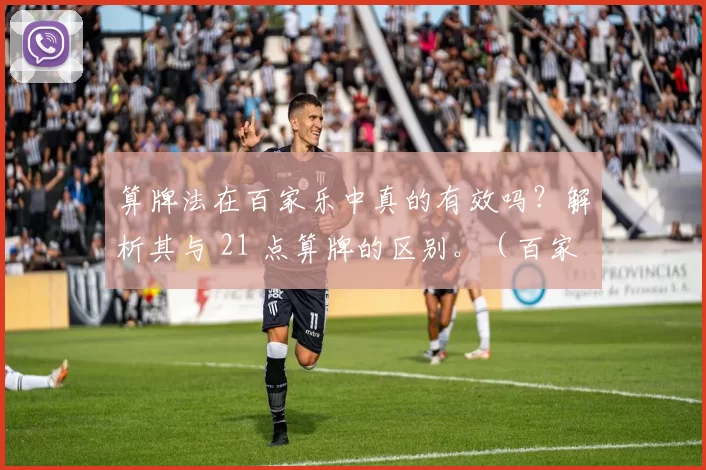 算牌法在百家乐中真的有效吗？解析其与 21 点算牌的区别。（百家乐算牌到底管用吗？深度解析与二十一点算牌的关键差异）