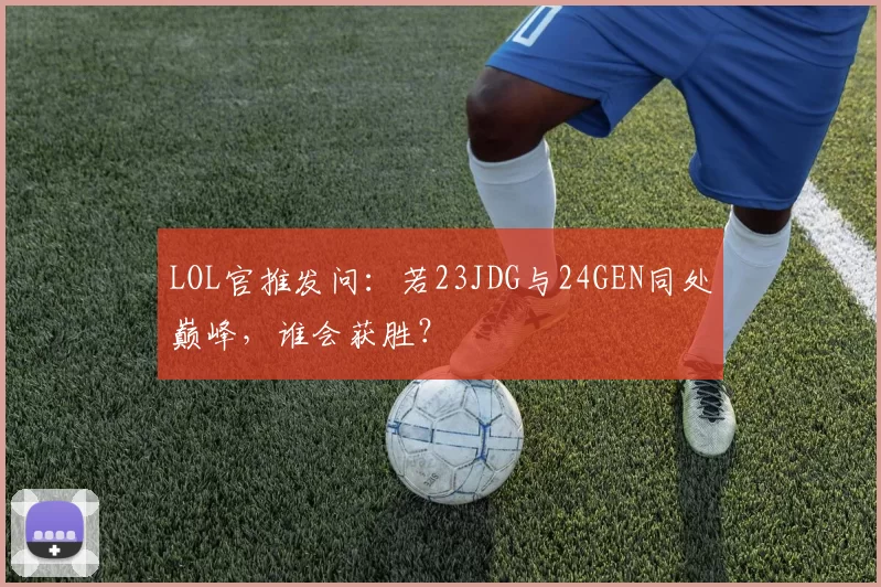 LOL官推发问：若23JDG与24GEN同处巅峰，谁会获胜？