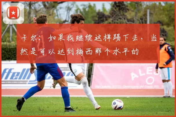 卡尔：如果我继续这样踢下去，当然是可以达到梅西那个水平的