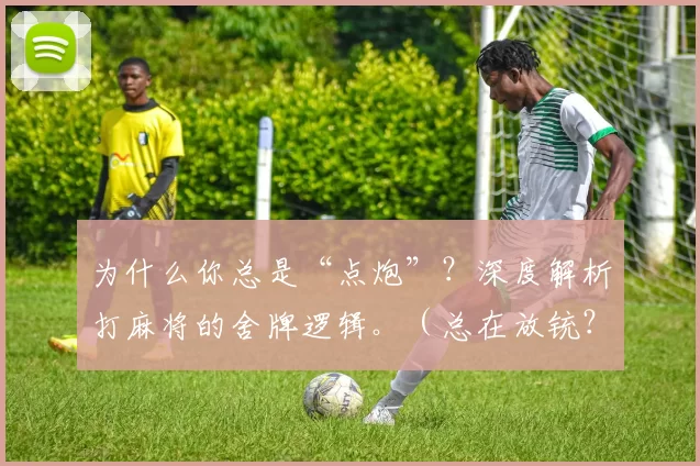 为什么你总是“点炮”？深度解析打麻将的舍牌逻辑。（总在放铳？深度解读麻将舍牌策略）