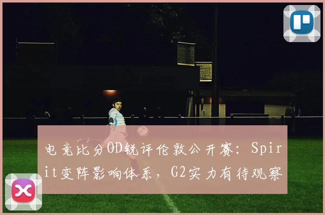 电竞比分OD锐评伦敦公开赛：Spirit变阵影响体系，G2实力有待观察