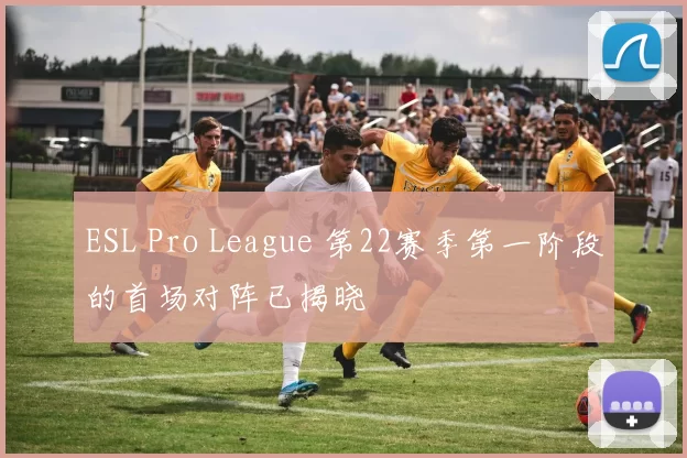 ESL Pro League 第22赛季第一阶段的首场对阵已揭晓