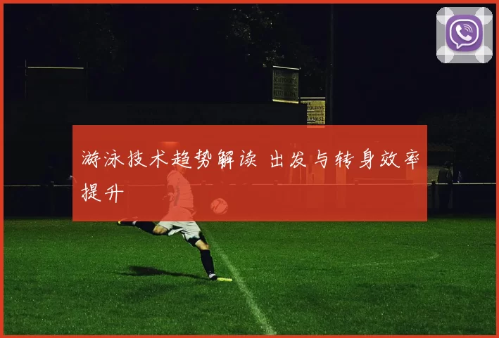 游泳技术趋势解读 出发与转身效率提升